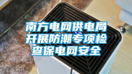 南方电网供电局开展防潮专项检查保电网安全