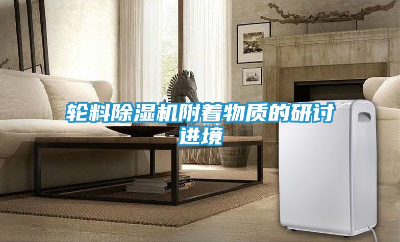 轮料除湿机附着物质的研讨进境