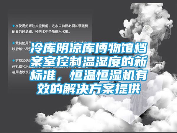 冷库阴凉库博物馆档案室控制温湿度的新标准，恒温恒湿机有效的解决方案提供