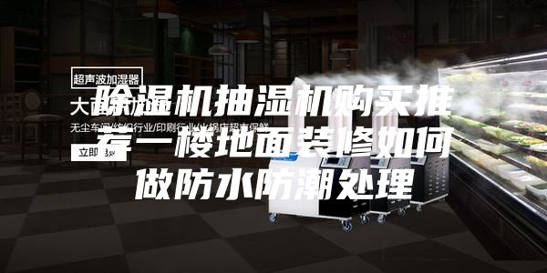 除湿机抽湿机购买推荐一楼地面装修如何做防水防潮处理
