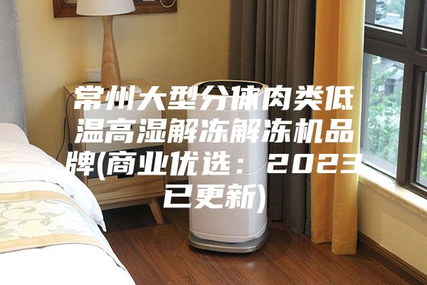 常州大型分体肉类低温高湿解冻解冻机品牌(商业优选：2023已更新)