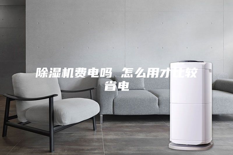 除湿机费电吗 怎么用才比较省电