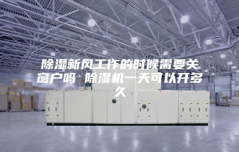 除湿新风工作的时候需要关窗户吗 除湿机一天可以开多久