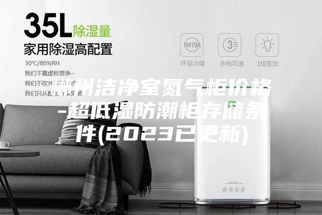 郴州洁净室氮气柜价格-超低湿防潮柜存储条件(2023已更新)