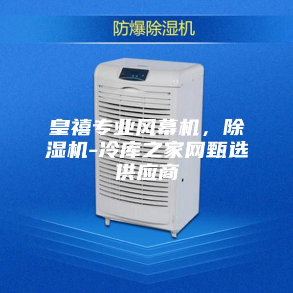 皇禧专业风幕机，除湿机-冷库之家网甄选供应商