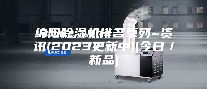 绵阳除湿机排名系列~资讯(2023更新中)(今日／新品)