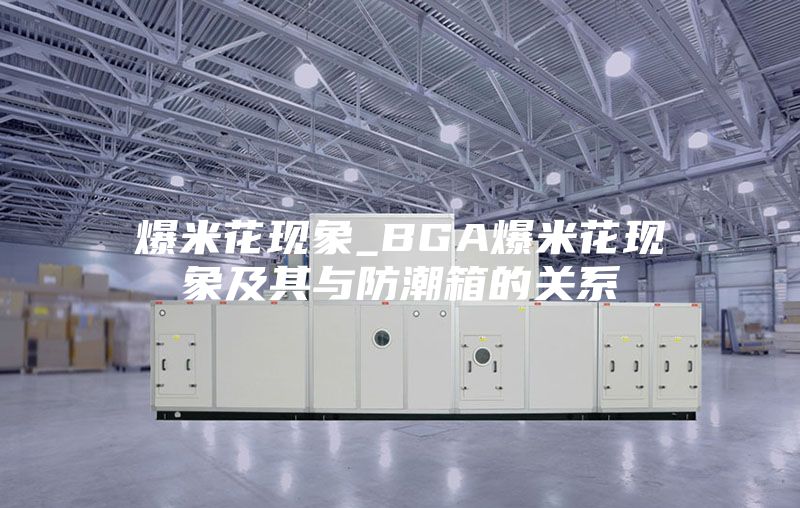 爆米花现象_BGA爆米花现象及其与防潮箱的关系