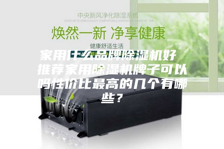 家用什么品牌除湿机好 推荐家用除湿机牌子可以吗性价比最高的几个有哪些?