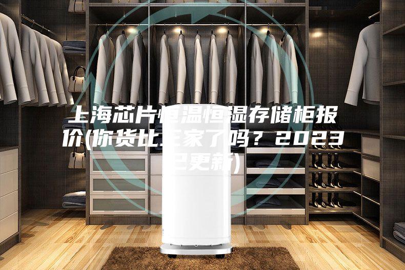 上海芯片恒温恒湿存储柜报价(你货比三家了吗?2023已更新)