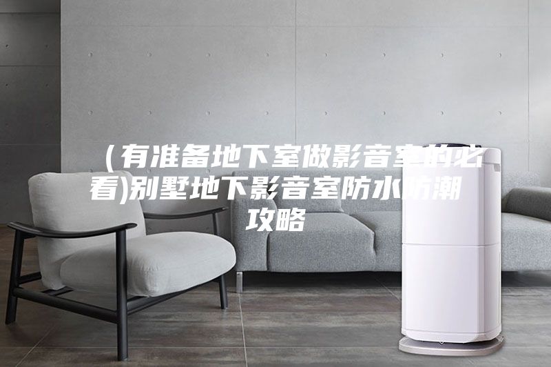 （有准备地下室做影音室的必看)别墅地下影音室防水防潮攻略