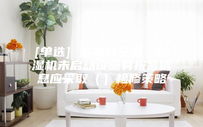 [单选] 变电站空调、除湿机未启动设施有报警信息应采取（）检修策略