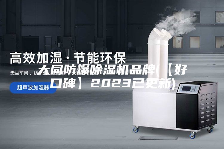 大同防爆除湿机品牌(【好口碑】2023已更新)