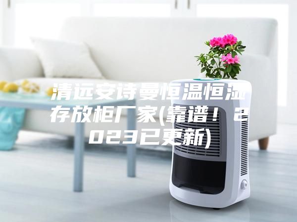 清远安诗曼恒温恒湿存放柜厂家(靠谱!2023已更新)