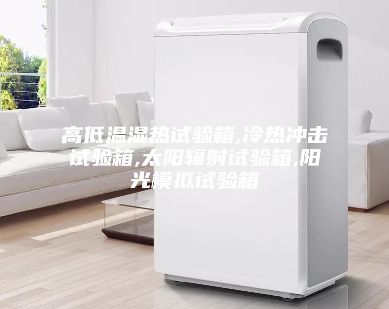 高低温湿热试验箱,冷热冲击试验箱,太阳辐射试验箱,阳光模拟试验箱