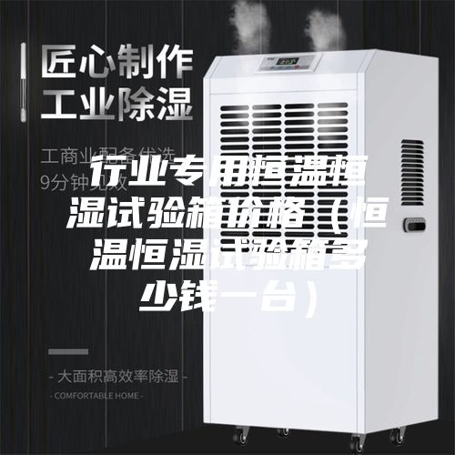 行业专用恒温恒湿试验箱价格(恒温恒湿试验箱多少钱一台)