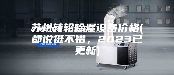 苏州转轮除湿设备价格(都说挺不错，2023已更新)