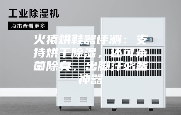 火猿烘鞋器评测:支持烘干除湿,还可杀菌除臭,出脚汗必备神器