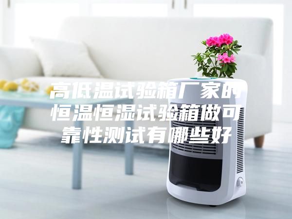 高低温试验箱厂家的恒温恒湿试验箱做可靠性测试有哪些好