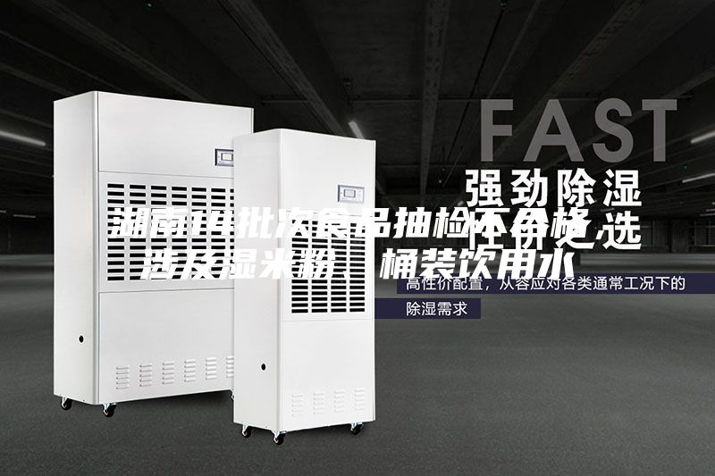 湖南14批次食品抽检不合格，涉及湿米粉、桶装饮用水