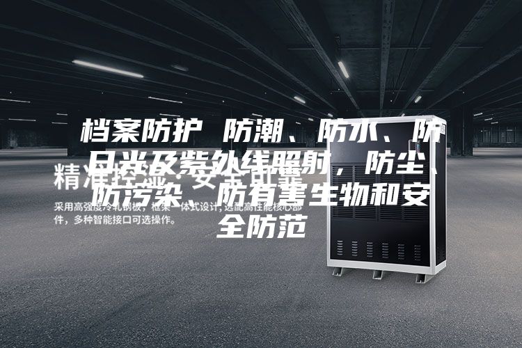 档案防护 防潮、防水、防日光及紫外线照射，防尘、防污染、防有害生物和安全防范
