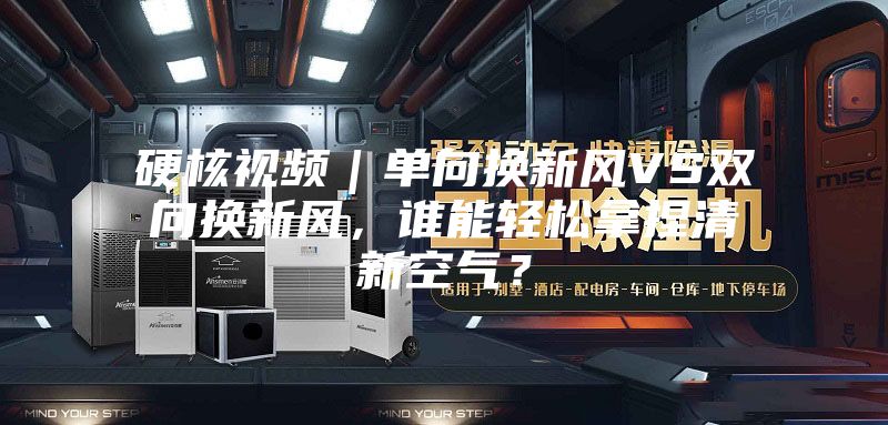 硬核视频｜单向换新风VS双向换新风，谁能轻松拿捏清新空气？