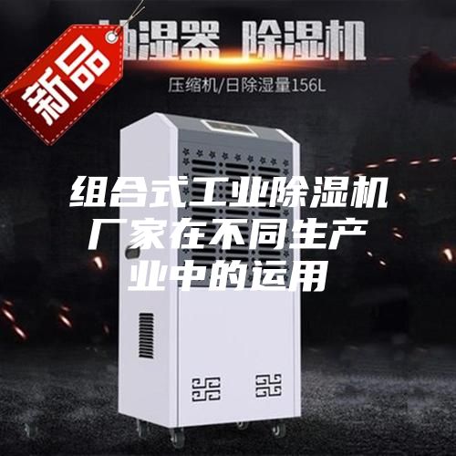 组合式工业除湿机厂家在不同生产业中的运用