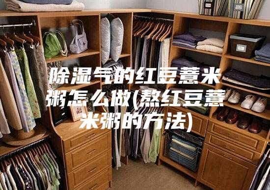 除湿气的红豆薏米粥怎么做(熬红豆薏米粥的方法)