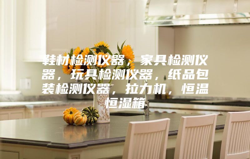 鞋材检测仪器，家具检测仪器，玩具检测仪器，纸品包装检测仪器，拉力机，恒温恒湿箱
