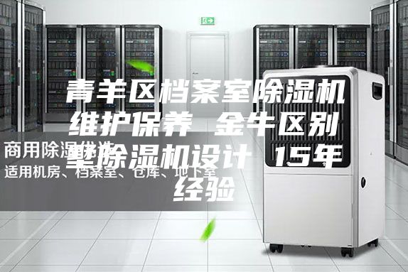 青羊区档案室除湿机维护保养 金牛区别墅除湿机设计 15年经验