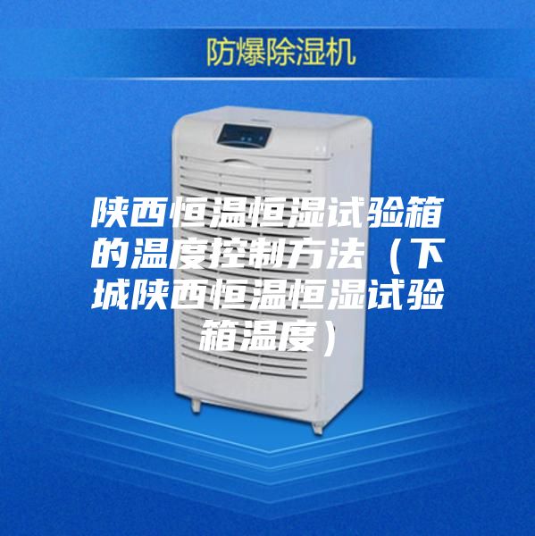 陕西恒温恒湿试验箱的温度控制方法（下城陕西恒温恒湿试验箱温度）