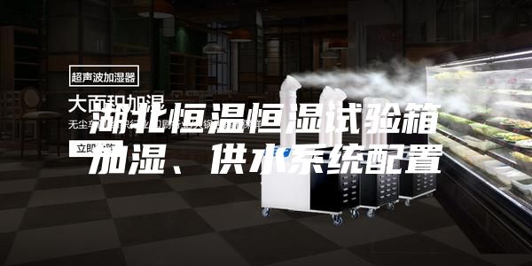湖北恒温恒湿试验箱加湿、供水系统配置