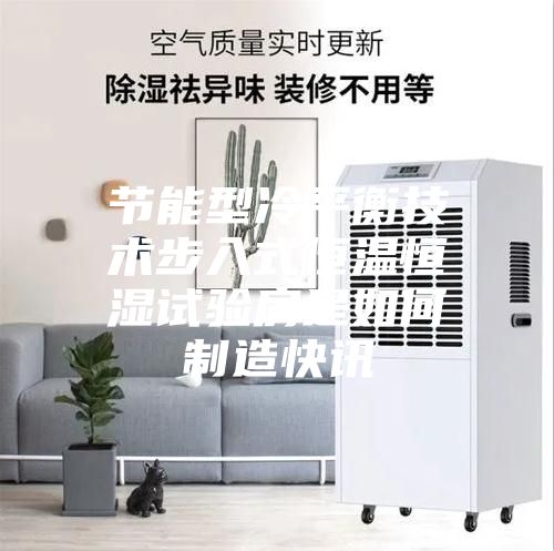 节能型冷平衡技术步入式恒温恒湿试验房是如何制造快讯