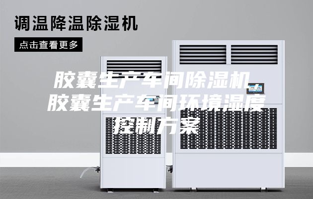 胶囊生产车间除湿机，胶囊生产车间环境湿度控制方案