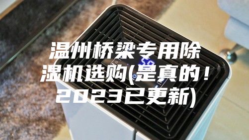 温州桥梁专用除湿机选购(是真的！2023已更新)