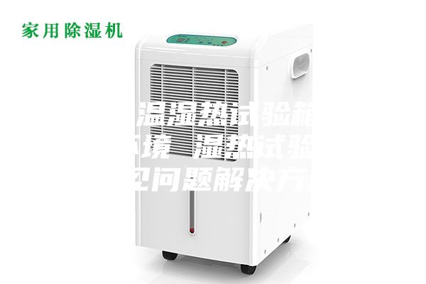 高低温湿热试验箱腔内环境 湿热试验箱常见问题解决方法