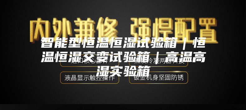 智能型恒温恒湿试验箱｜恒温恒湿交变试验箱｜高温高湿实验箱