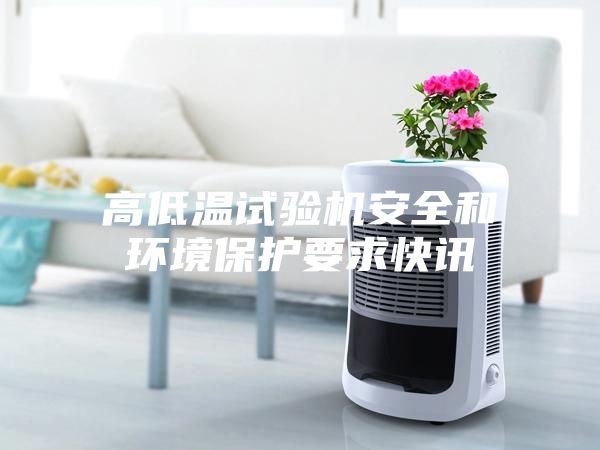 高低温试验机安全和环境保护要求快讯