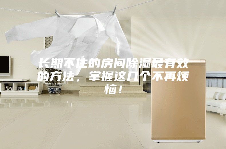 长期不住的房间除湿最有效的方法，掌握这几个不再烦恼！