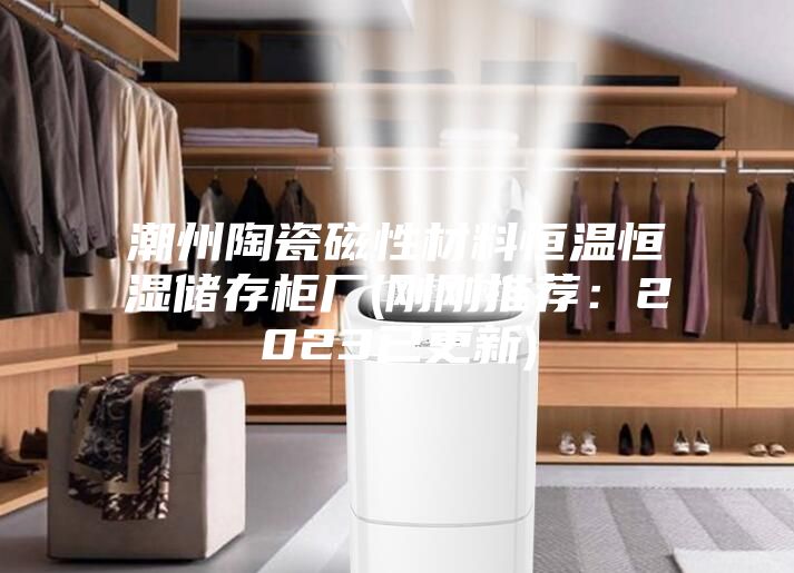 潮州陶瓷磁性材料恒温恒湿储存柜厂(刚刚推荐：2023已更新)