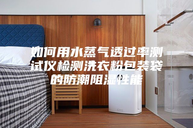 如何用水蒸气透过率测试仪检测洗衣粉包装袋的防潮阻湿性能