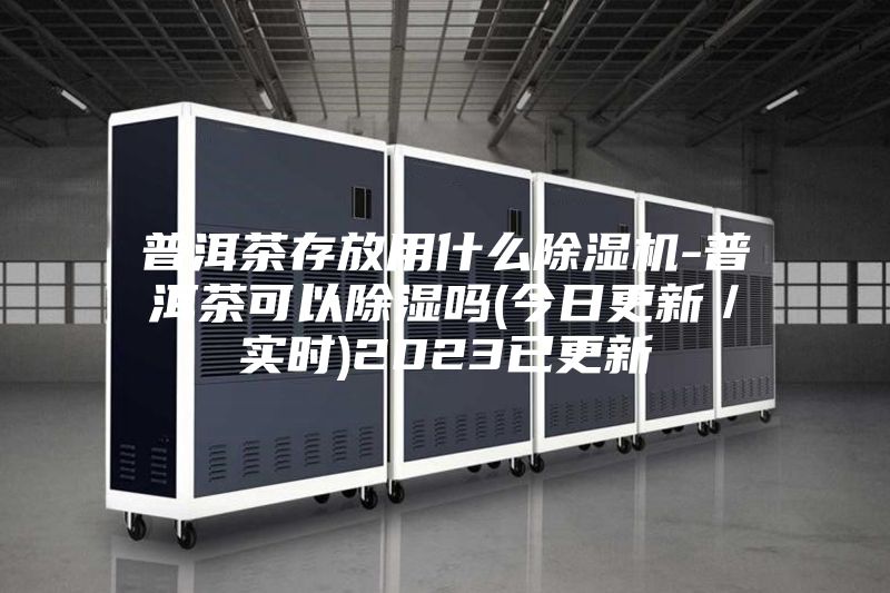 普洱茶存放用什么除湿机-普洱茶可以除湿吗(今日更新／实时)2023已更新