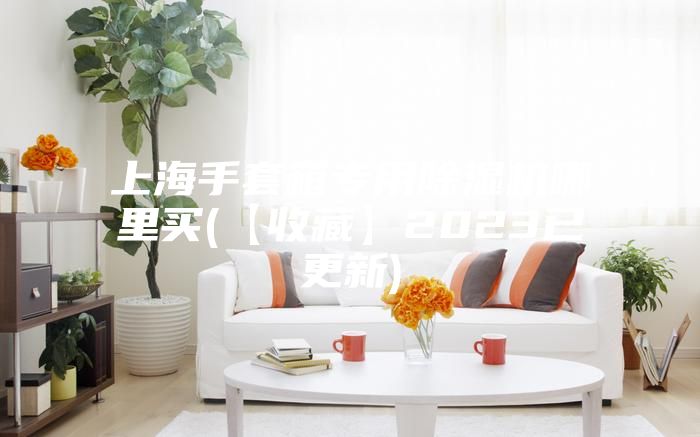 上海手套箱专用除湿机哪里买(【收藏】2023已更新)