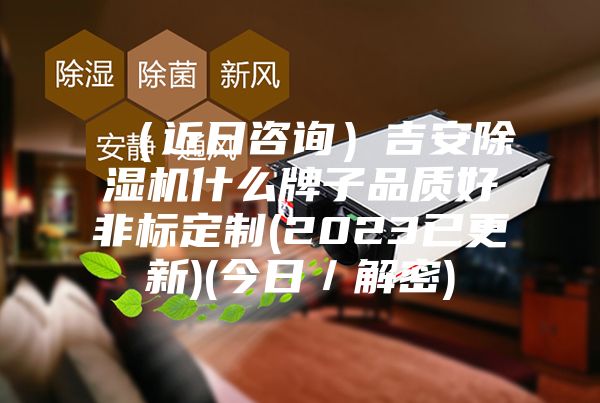 （近日咨询）吉安除湿机什么牌子品质好非标定制(2023已更新)(今日／解密)