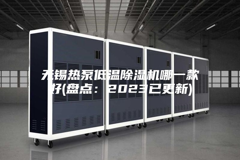 无锡热泵低温除湿机哪一款好(盘点：2023已更新)