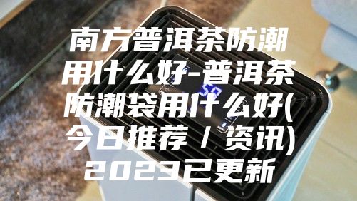 南方普洱茶防潮用什么好-普洱茶防潮袋用什么好(今日推荐／资讯)2023已更新