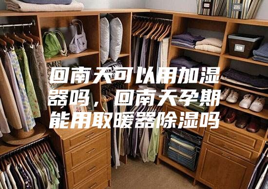 回南天可以用加湿器吗，回南天孕期能用取暖器除湿吗