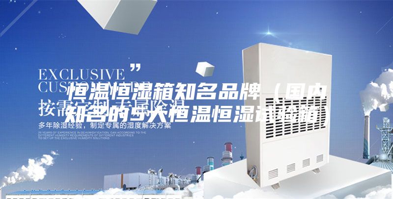 恒温恒湿箱知名品牌（国内知名的5大恒温恒湿试验箱）