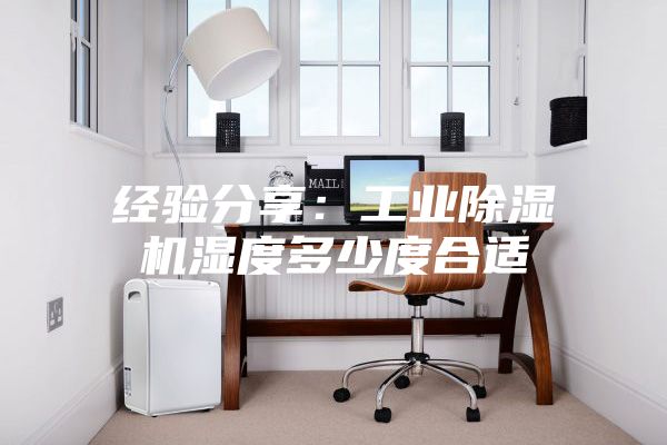 经验分享：工业除湿机湿度多少度合适