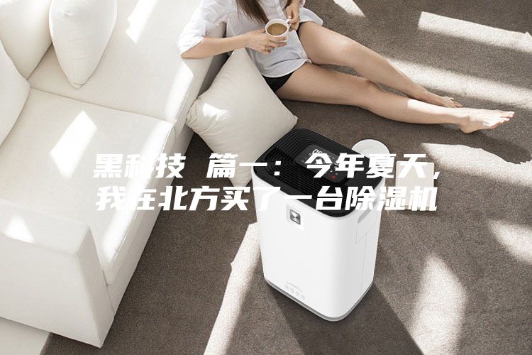 黑科技 篇一：今年夏天，我在北方买了一台除湿机