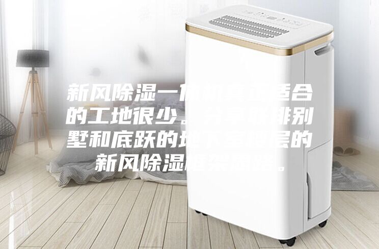 新风除湿一体机真正适合的工地很少。分享联排别墅和底跃的地下室楼层的新风除湿框架思路。